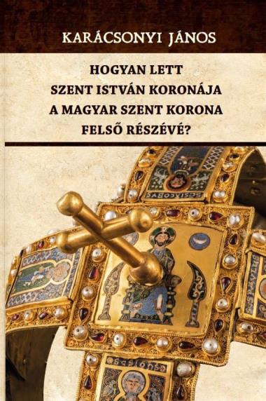 Hogyan lett Szent István koronája a Magyar Szent Korona felső részévé?