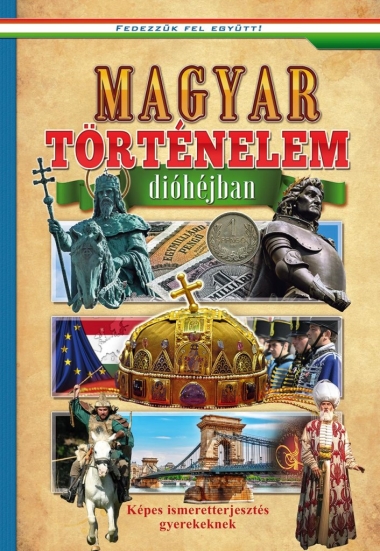 Magyar történelem dióhéjban - Képes ismeretterjesztés gyerekeknek - Fedezzük fel együtt!