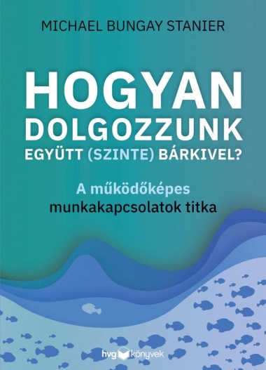 Hogyan dolgozzunk együtt (szinte) bárkivel? - A működőképes munkakapcsolatok titka