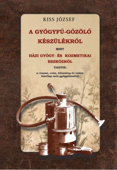 A gyógyfű-gőzölő készülékről, mint házi gyógy- és kozmetikai eszközről vagyis - a reuma, csúz, köszvény és isiász házilag való gyógyításáról